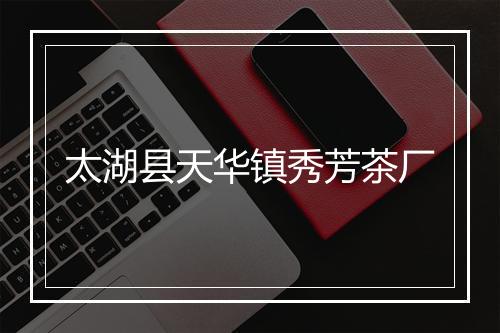 太湖县天华镇秀芳茶厂