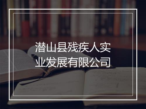 潜山县残疾人实业发展有限公司
