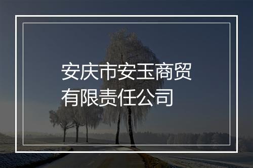 安庆市安玉商贸有限责任公司