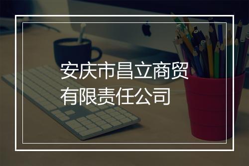 安庆市昌立商贸有限责任公司