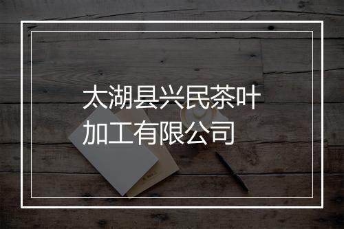 太湖县兴民茶叶加工有限公司