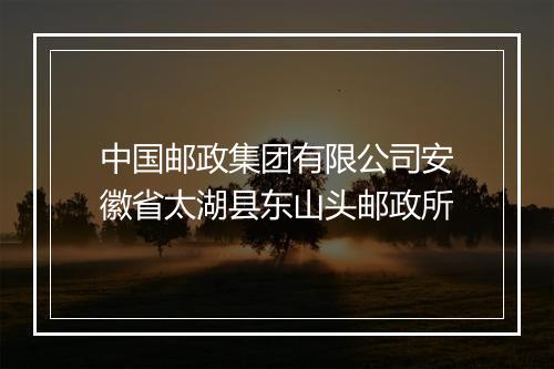 中国邮政集团有限公司安徽省太湖县东山头邮政所