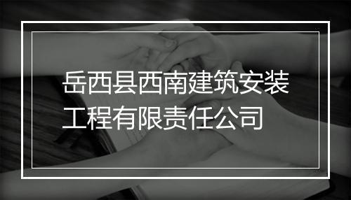 岳西县西南建筑安装工程有限责任公司