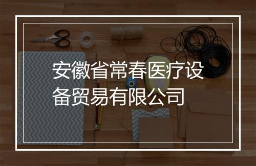 安徽省常春医疗设备贸易有限公司