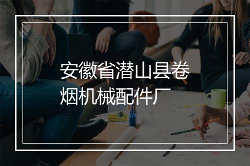 安徽省潜山县卷烟机械配件厂