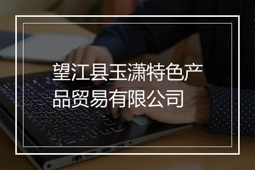 望江县玉潇特色产品贸易有限公司