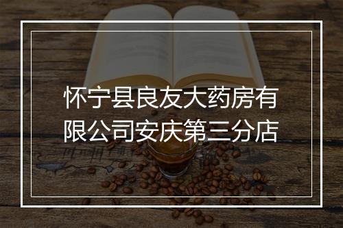 怀宁县良友大药房有限公司安庆第三分店