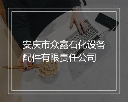 安庆市众鑫石化设备配件有限责任公司