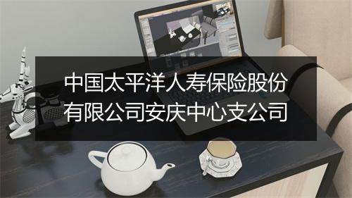 中国太平洋人寿保险股份有限公司安庆中心支公司