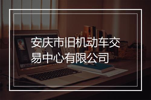 安庆市旧机动车交易中心有限公司