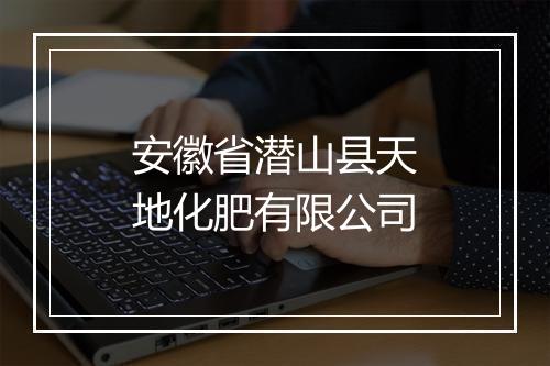 安徽省潜山县天地化肥有限公司