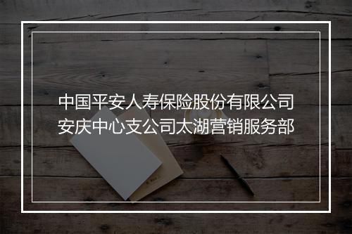 中国平安人寿保险股份有限公司安庆中心支公司太湖营销服务部