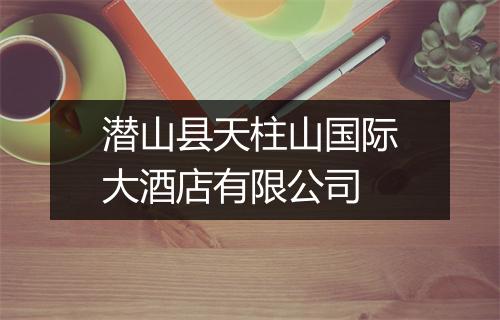 潜山县天柱山国际大酒店有限公司