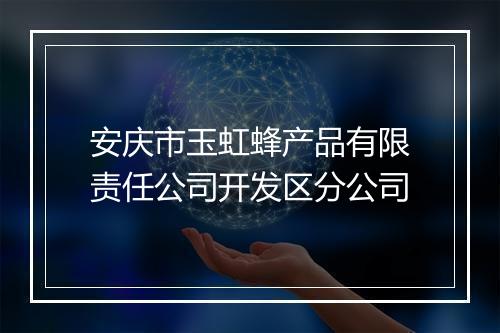 安庆市玉虹蜂产品有限责任公司开发区分公司