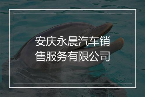安庆永晨汽车销售服务有限公司
