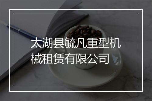 太湖县毓凡重型机械租赁有限公司