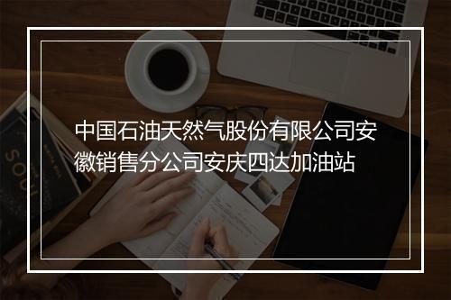 中国石油天然气股份有限公司安徽销售分公司安庆四达加油站
