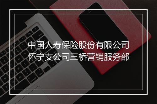 中国人寿保险股份有限公司怀宁支公司三桥营销服务部