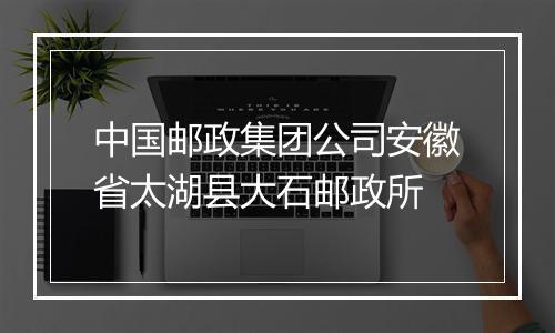 中国邮政集团公司安徽省太湖县大石邮政所