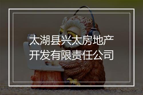 太湖县兴太房地产开发有限责任公司