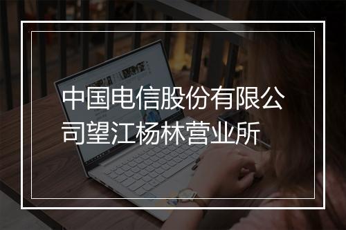 中国电信股份有限公司望江杨林营业所