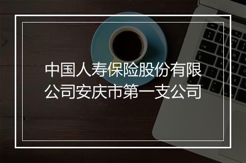 中国人寿保险股份有限公司安庆市第一支公司