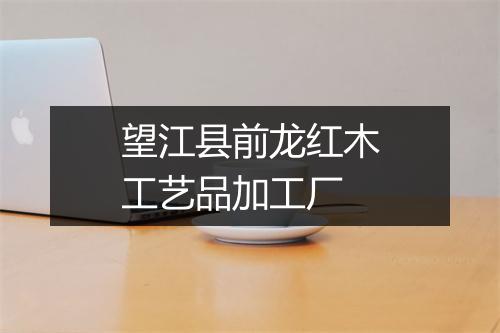 望江县前龙红木工艺品加工厂