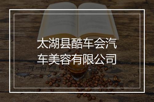 太湖县酷车会汽车美容有限公司