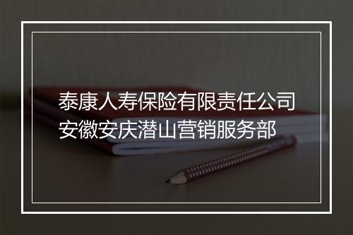 泰康人寿保险有限责任公司安徽安庆潜山营销服务部