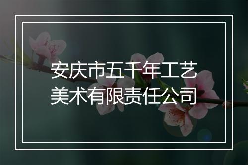 安庆市五千年工艺美术有限责任公司