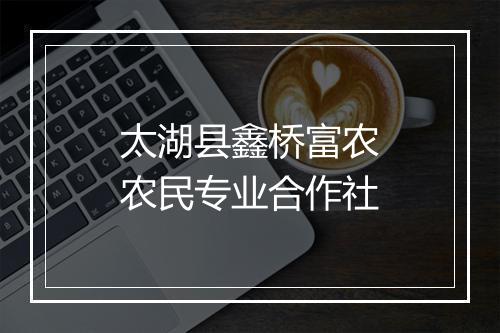 太湖县鑫桥富农农民专业合作社
