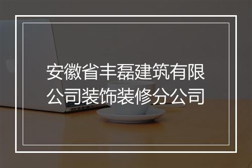 安徽省丰磊建筑有限公司装饰装修分公司