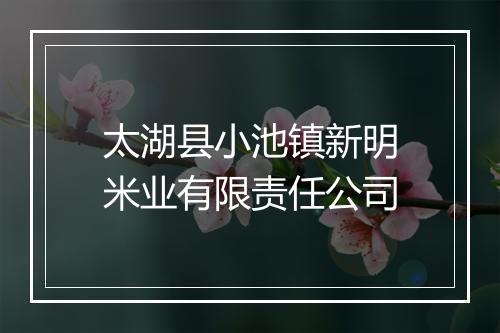 太湖县小池镇新明米业有限责任公司