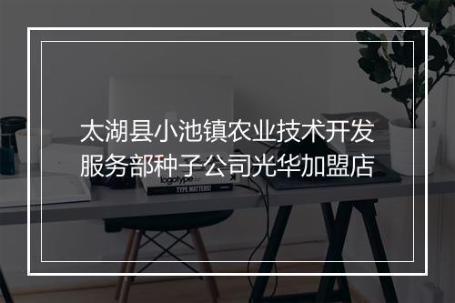 太湖县小池镇农业技术开发服务部种子公司光华加盟店