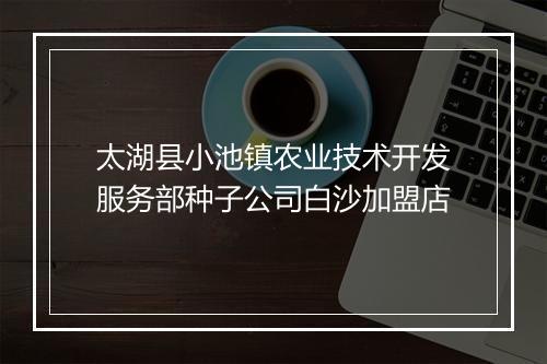 太湖县小池镇农业技术开发服务部种子公司白沙加盟店