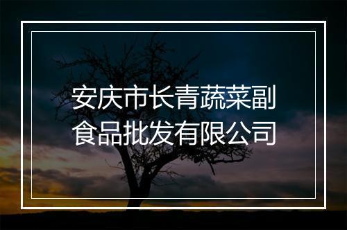 安庆市长青蔬菜副食品批发有限公司
