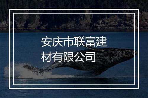 安庆市联富建材有限公司