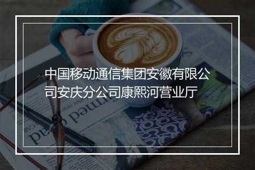 中国移动通信集团安徽有限公司安庆分公司康熙河营业厅