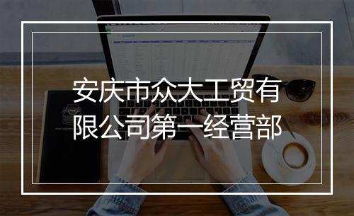 安庆市众大工贸有限公司第一经营部