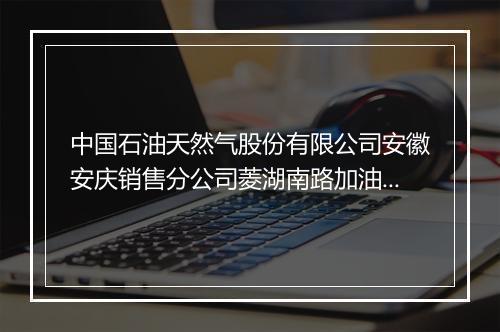 中国石油天然气股份有限公司安徽安庆销售分公司菱湖南路加油站