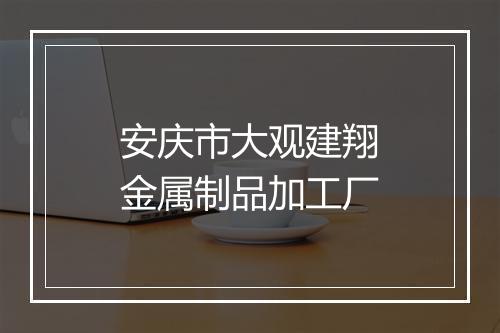 安庆市大观建翔金属制品加工厂
