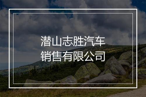 潜山志胜汽车销售有限公司