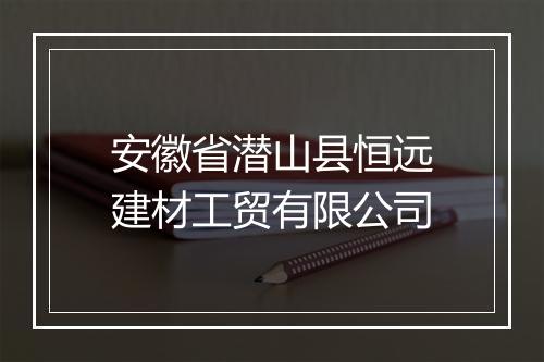 安徽省潜山县恒远建材工贸有限公司