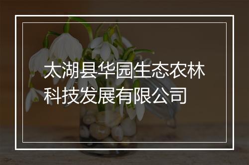 太湖县华园生态农林科技发展有限公司