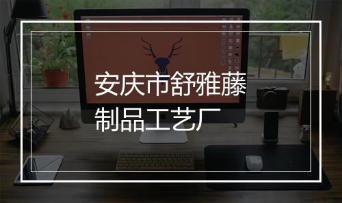 安庆市舒雅藤制品工艺厂