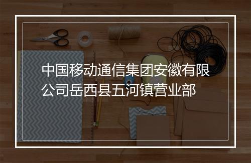 中国移动通信集团安徽有限公司岳西县五河镇营业部