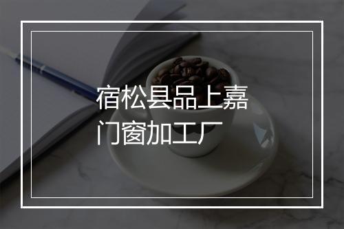 宿松县品上嘉门窗加工厂