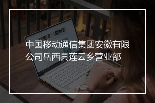 中国移动通信集团安徽有限公司岳西县莲云乡营业部