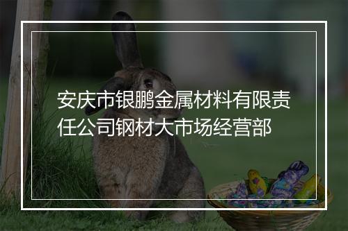 安庆市银鹏金属材料有限责任公司钢材大市场经营部