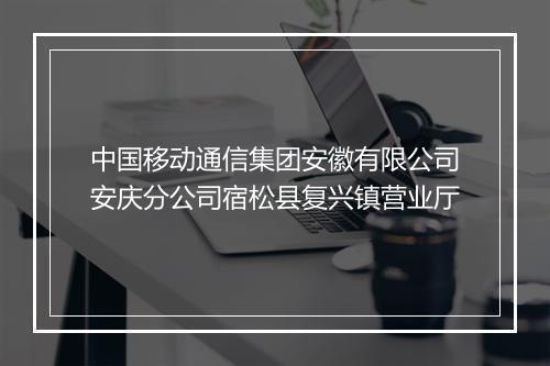 中国移动通信集团安徽有限公司安庆分公司宿松县复兴镇营业厅